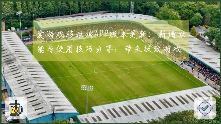 爱游戏移动端APP版本更新：新增功能与使用技巧分享，带来极致游戏体验！