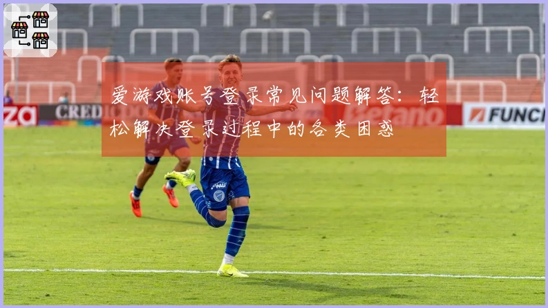 爱游戏账号登录常见问题解答：轻松解决登录过程中的各类困惑