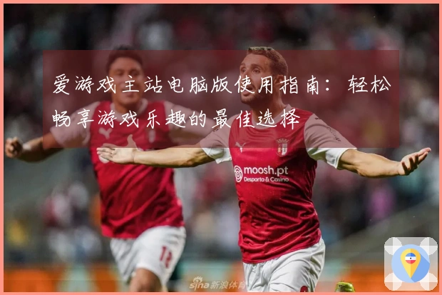 爱游戏主站电脑版使用指南：轻松畅享游戏乐趣的最佳选择