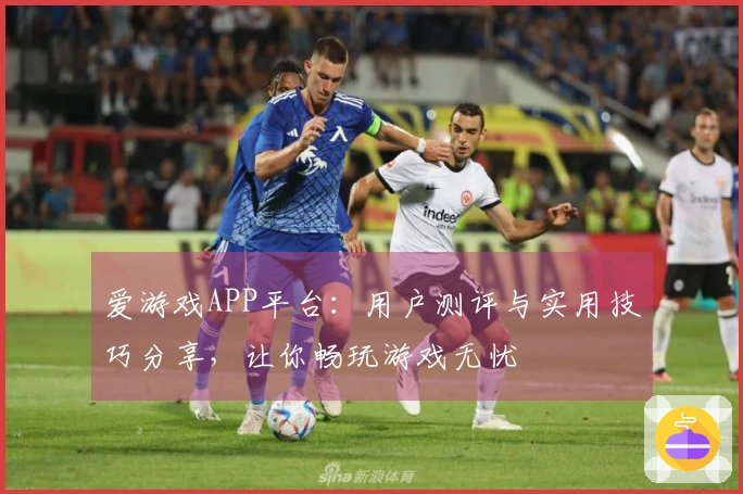 爱游戏APP平台：用户测评与实用技巧分享，让你畅玩游戏无忧