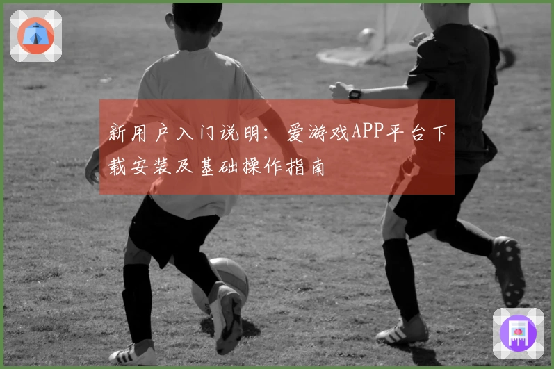 新用户入门说明：爱游戏APP平台下载安装及基础操作指南