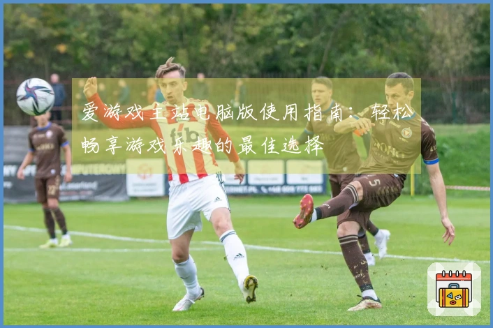 爱游戏主站电脑版使用指南:轻松畅享游戏乐趣的最佳选择