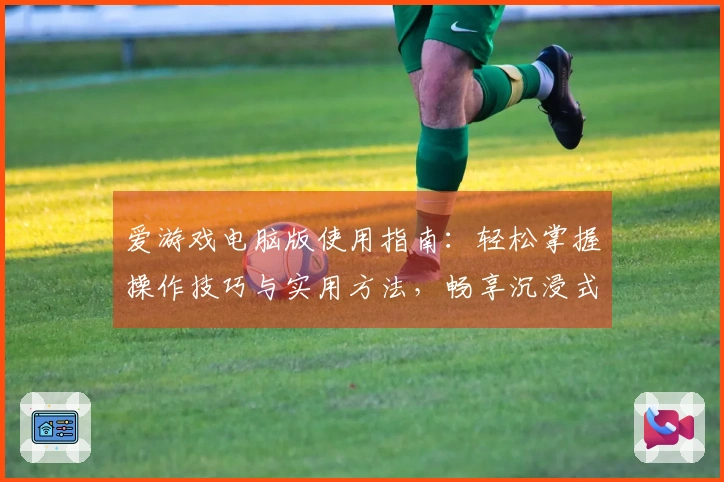 爱游戏电脑版使用指南：轻松掌握操作技巧与实用方法，畅享沉浸式游戏体验