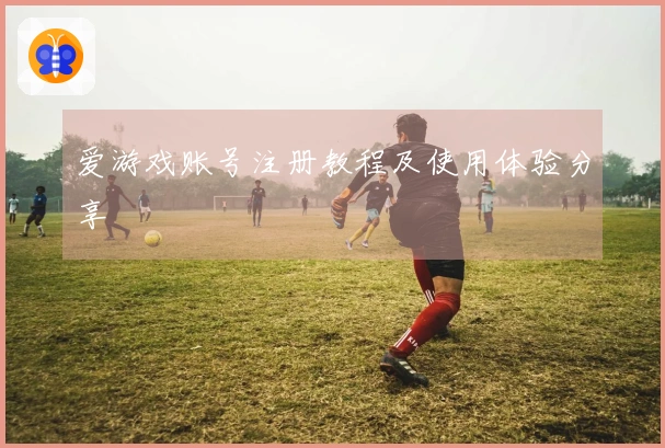 爱游戏账号注册教程及使用体验分享