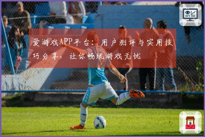 爱游戏APP平台：用户测评与实用技巧分享，让你畅玩游戏无忧