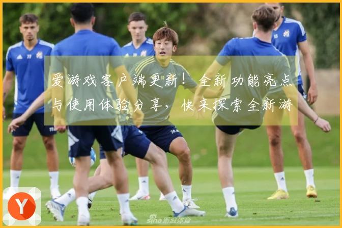 爱游戏客户端更新！全新功能亮点与使用体验分享，快来探索全新游戏世界