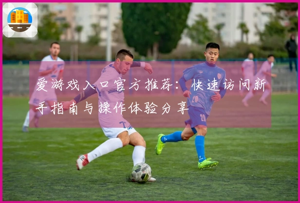 爱游戏入口官方推荐：快速访问新手指南与操作体验分享