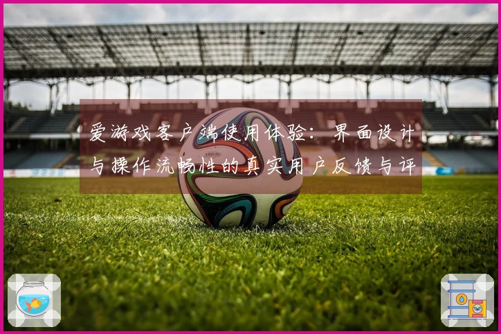 爱游戏客户端使用体验：界面设计与操作流畅性的真实用户反馈与评价