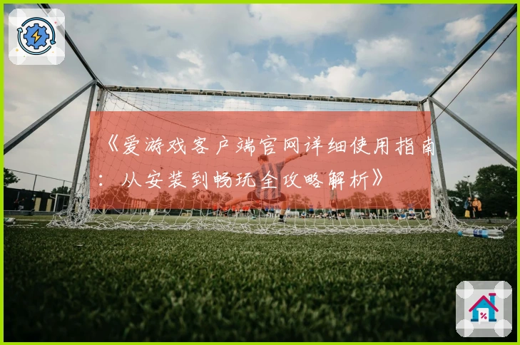 《爱游戏客户端官网详细使用指南：从安装到畅玩全攻略解析》