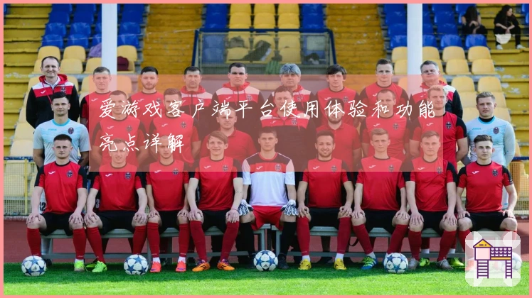 爱游戏客户端平台使用体验和功能亮点详解