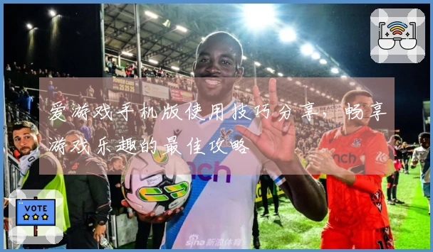 爱游戏手机版使用技巧分享，畅享游戏乐趣的最佳攻略