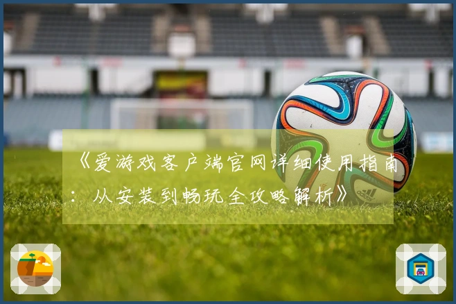 《爱游戏客户端官网详细使用指南：从安装到畅玩全攻略解析》