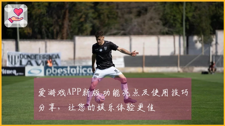 爱游戏APP新版功能亮点及使用技巧分享，让您的娱乐体验更佳