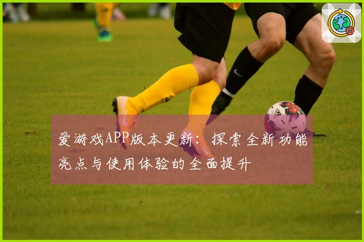 爱游戏APP版本更新：探索全新功能亮点与使用体验的全面提升