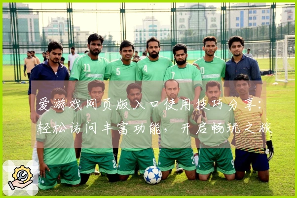 爱游戏网页版入口使用技巧分享：轻松访问丰富功能，开启畅玩之旅