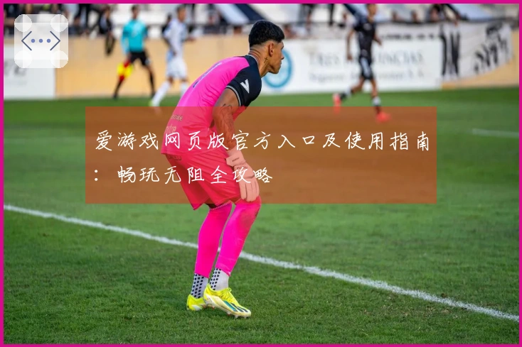 爱游戏网页版官方入口及使用指南：畅玩无阻全攻略