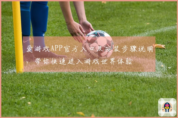 爱游戏APP官方入口及安装步骤说明，带你快速进入游戏世界体验