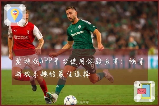 爱游戏APP平台使用体验分享：畅享游戏乐趣的最佳选择