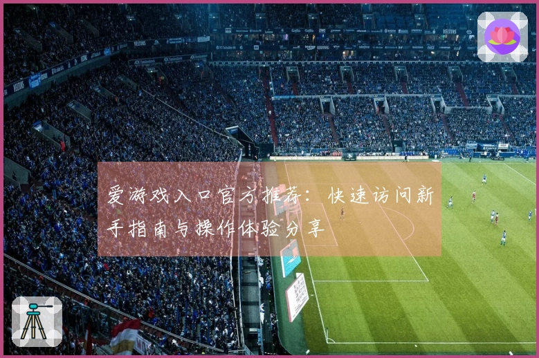 爱游戏入口官方推荐：快速访问新手指南与操作体验分享