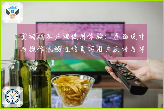 爱游戏客户端使用体验：界面设计与操作流畅性的真实用户反馈与评价