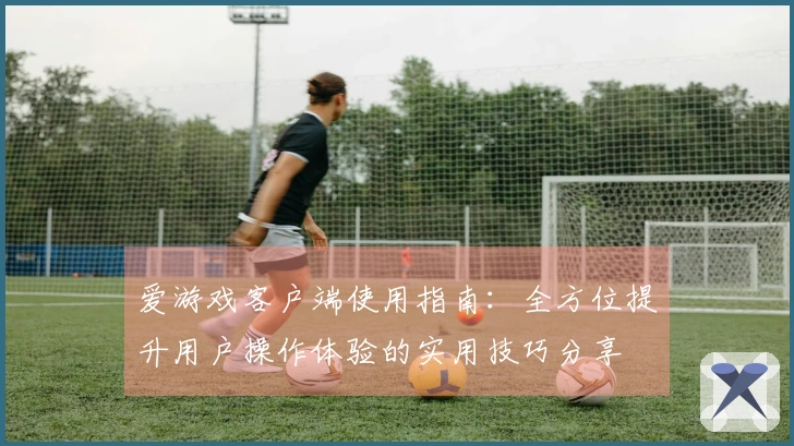 爱游戏客户端使用指南：全方位提升用户操作体验的实用技巧分享