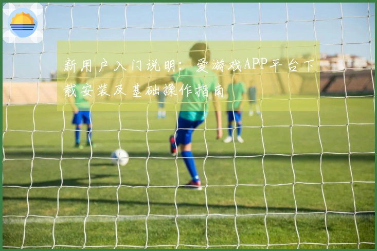新用户入门说明：爱游戏APP平台下载安装及基础操作指南